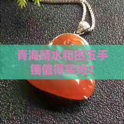 青海晴水和田玉手鐲值得買嗎?